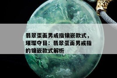 翡翠蛋面男戒指镶嵌款式，璀璨夺目：翡翠蛋面男戒指的镶嵌款式解析