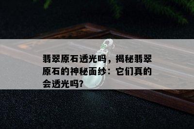 翡翠原石透光吗，揭秘翡翠原石的神秘面纱：它们真的会透光吗？