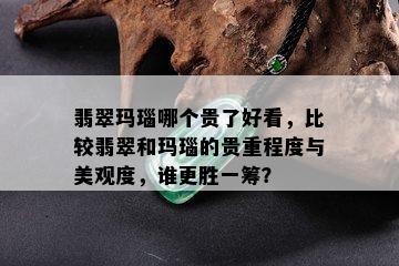 翡翠玛瑙哪个贵了好看，比较翡翠和玛瑙的贵重程度与美观度，谁更胜一筹？