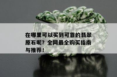 在哪里可以买到可靠的翡翠原石呢？全网最全购买指南与推荐！