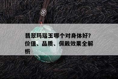 翡翠玛瑙玉哪个对身体好？价值、品质、佩戴效果全解析