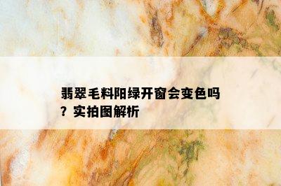 翡翠毛料阳绿开窗会变色吗？实拍图解析