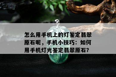 怎么用手机上的灯鉴定翡翠原石呢，手机小技巧：如何用手机灯光鉴定翡翠原石？