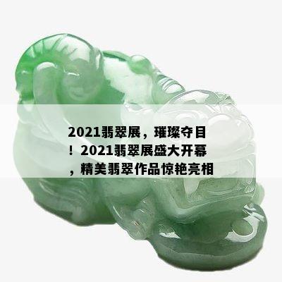 2021翡翠展，璀璨夺目！2021翡翠展盛大开幕，精美翡翠作品惊艳亮相