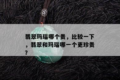 翡翠玛瑙哪个贵，比较一下，翡翠和玛瑙哪一个更珍贵？