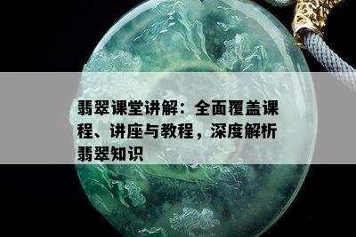 翡翠课堂讲解：全面覆盖课程、讲座与教程，深度解析翡翠知识