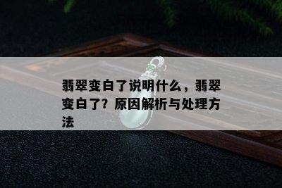 翡翠变白了说明什么，翡翠变白了？原因解析与处理方法