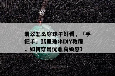 翡翠怎么穿珠子好看，「手把手」翡翠珠串DIY教程，如何穿出优雅高级感？