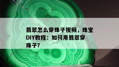 翡翠怎么穿珠子视频，珠宝DIY教程：如何用翡翠穿珠子？