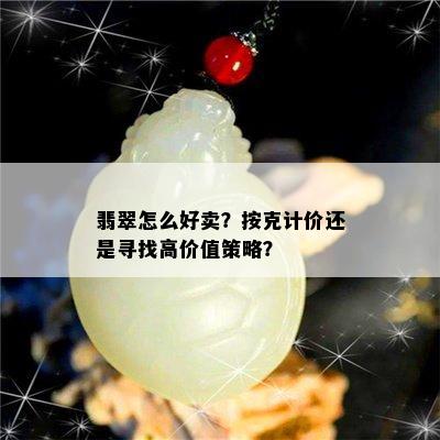 翡翠怎么好卖？按克计价还是寻找高价值策略？