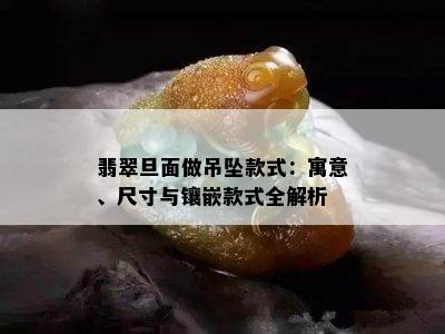 翡翠旦面做吊坠款式：寓意、尺寸与镶嵌款式全解析