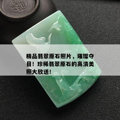 精品翡翠原石照片，璀璨夺目！珍稀翡翠原石的高清美照大放送！