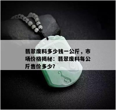 翡翠废料多少钱一公斤，市场价格揭秘：翡翠废料每公斤售价多少？