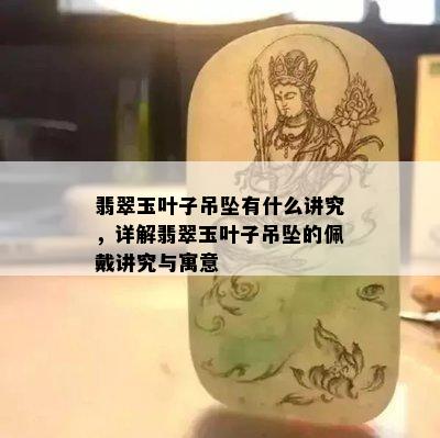 翡翠玉叶子吊坠有什么讲究，详解翡翠玉叶子吊坠的佩戴讲究与寓意