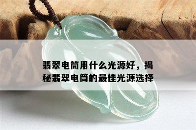 翡翠电筒用什么光源好，揭秘翡翠电筒的更佳光源选择