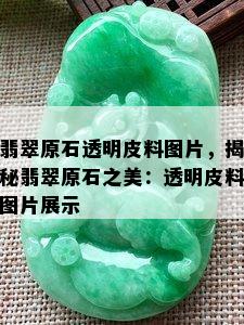 翡翠原石透明皮料图片，揭秘翡翠原石之美：透明皮料图片展示