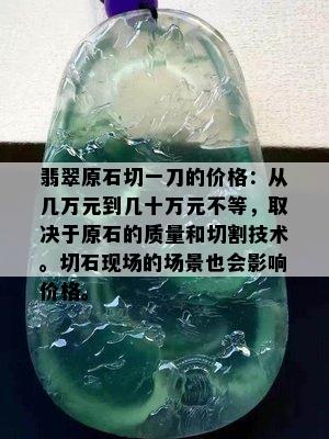 翡翠原石切一刀的价格：从几万元到几十万元不等，取决于原石的质量和切割技术。切石现场的场景也会影响价格。