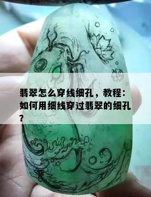 翡翠怎么穿线细孔，教程：如何用细线穿过翡翠的细孔？