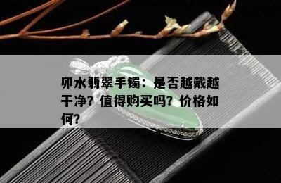 卯水翡翠手镯：是否越戴越干净？值得购买吗？价格如何？