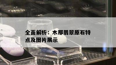 全面解析：木那翡翠原石特点及图片展示