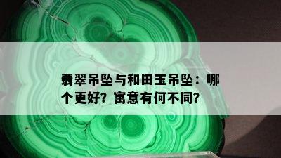 翡翠吊坠与和田玉吊坠：哪个更好？寓意有何不同？