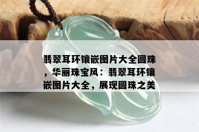 翡翠耳环镶嵌图片大全圆珠，华丽珠宝风：翡翠耳环镶嵌图片大全，展现圆珠之美