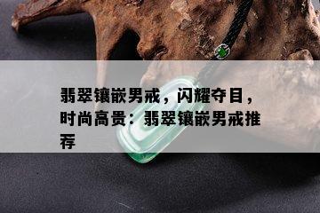 翡翠镶嵌男戒，闪耀夺目，时尚高贵：翡翠镶嵌男戒推荐