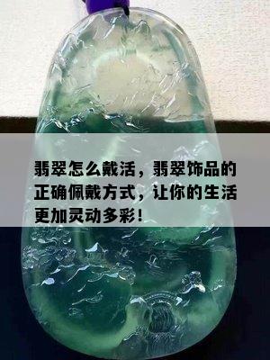 翡翠怎么戴活，翡翠饰品的正确佩戴方式，让你的生活更加灵动多彩！