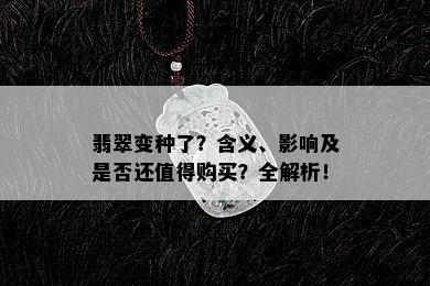 翡翠变种了？含义、影响及是否还值得购买？全解析！