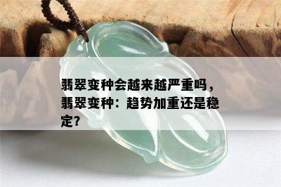 翡翠变种会越来越严重吗，翡翠变种：趋势加重还是稳定？