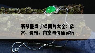 翡翠墨绿手镯图片大全：欣赏、价格、寓意与价值解析