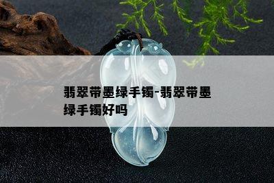 翡翠带墨绿手镯-翡翠带墨绿手镯好吗