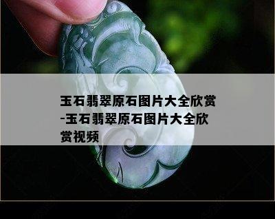 玉石翡翠原石图片大全欣赏-玉石翡翠原石图片大全欣赏视频