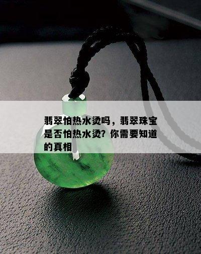 翡翠怕热水烫吗，翡翠珠宝是否怕热水烫？你需要知道的真相