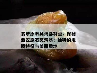 翡翠原石莫湾基特点，探秘翡翠原石莫湾基：独特的地质特征与美丽质地