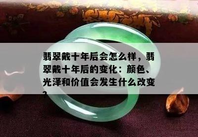 翡翠戴十年后会怎么样，翡翠戴十年后的变化：颜色、光泽和价值会发生什么改变？