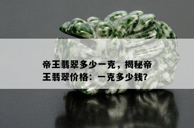 帝王翡翠多少一克，揭秘帝王翡翠价格：一克多少钱？