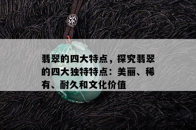 翡翠的四大特点，探究翡翠的四大独特特点：美丽、稀有、耐久和文化价值