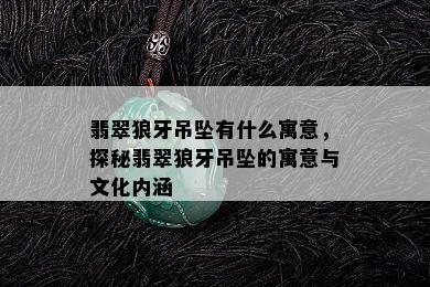 翡翠狼牙吊坠有什么寓意，探秘翡翠狼牙吊坠的寓意与文化内涵