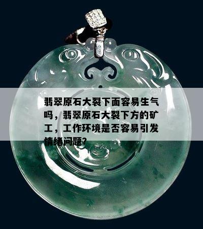 翡翠原石大裂下面容易生气吗，翡翠原石大裂下方的矿工，工作环境是否容易引发情绪问题？