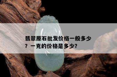 翡翠原石批发价格一般多少？一克的价格是多少？