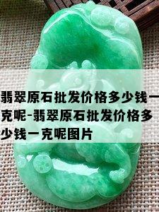 翡翠原石批发价格多少钱一克呢-翡翠原石批发价格多少钱一克呢图片