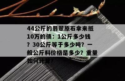 44公斤的翡翠原石拿来抵10万的债：1公斤多少钱？30公斤等于多少吨？一般公斤料价格是多少？重量如何计算？