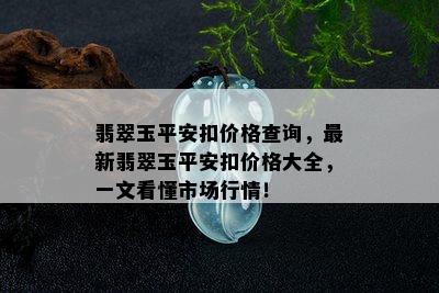 翡翠玉平安扣价格查询，最新翡翠玉平安扣价格大全，一文看懂市场行情！