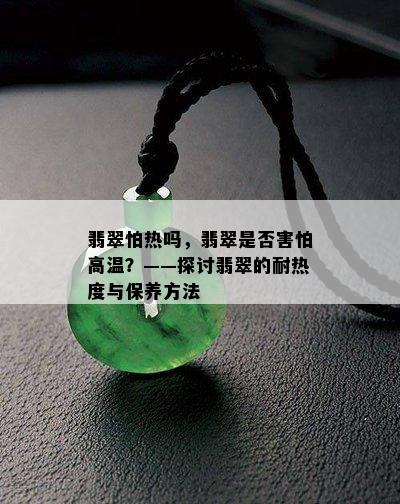 翡翠怕热吗，翡翠是否害怕高温？——探讨翡翠的耐热度与保养方法