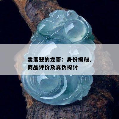 卖翡翠的龙哥：身份揭秘、商品评价及真伪探讨