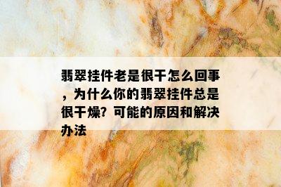 翡翠挂件老是很干怎么回事，为什么你的翡翠挂件总是很干燥？可能的原因和解决办法