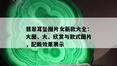 翡翠耳坠图片女新款大全：大图、大、欣赏与款式图片，配戴效果展示