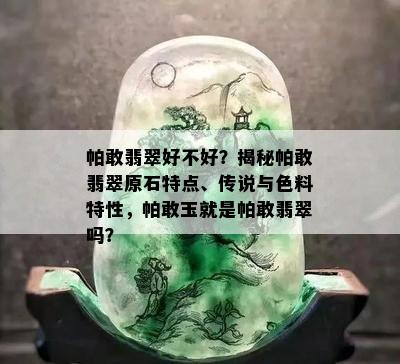 帕敢翡翠好不好？揭秘帕敢翡翠原石特点、传说与色料特性，帕敢玉就是帕敢翡翠吗？