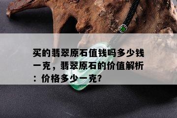 买的翡翠原石值钱吗多少钱一克，翡翠原石的价值解析：价格多少一克？